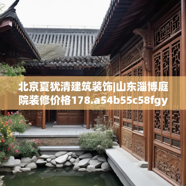 北京夏犹清建筑装饰|山东淄博庭院装修价格178.a54b55c58fgy.65dewqe