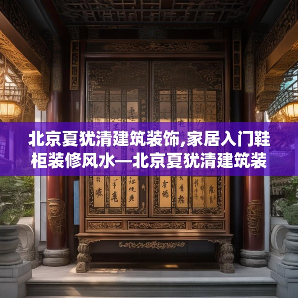 北京夏犹清建筑装饰,家居入门鞋柜装修风水—北京夏犹清建筑装饰201.a77b78c81fgy.88uyk