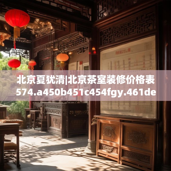 北京夏犹清|北京茶室装修价格表574.a450b451c454fgy.461dewqe