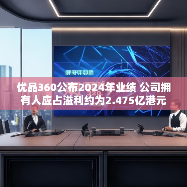 优品360公布2024年业绩 公司拥有人应占溢利约为2.475亿港元