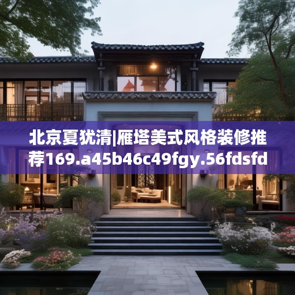 北京夏犹清|雁塔美式风格装修推荐169.a45b46c49fgy.56fdsfds