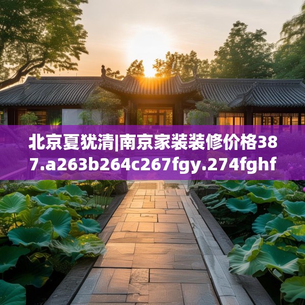 北京夏犹清|南京家装装修价格387.a263b264c267fgy.274fghfd