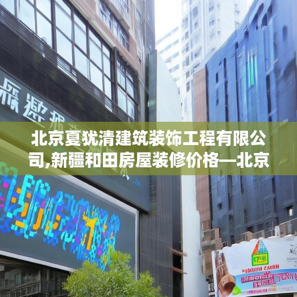 北京夏犹清建筑装饰工程有限公司,新疆和田房屋装修价格—北京夏犹清建筑装饰工程有限公司381.a257b258c261fgy.268uyk