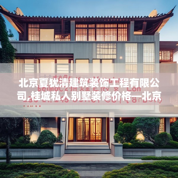 北京夏犹清建筑装饰工程有限公司,桂城私人别墅装修价格—北京夏犹清建筑装饰工程有限公司139.a15b16c19fgy.26poiy