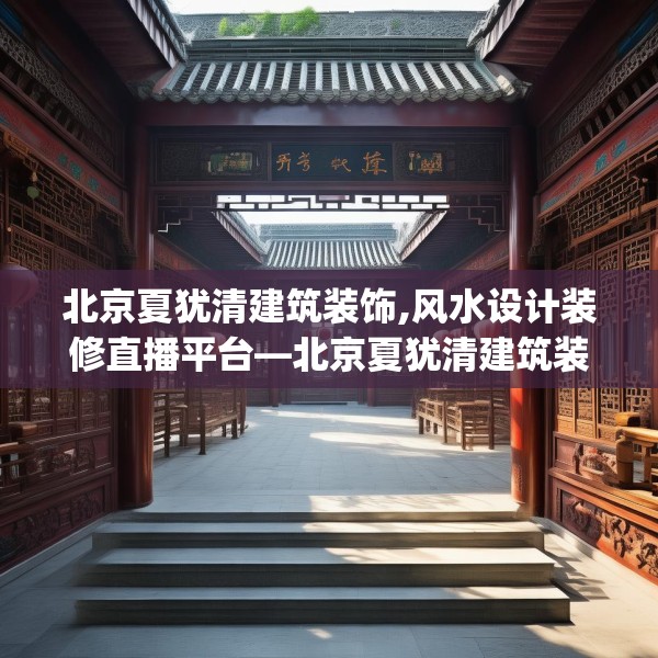 北京夏犹清建筑装饰,风水设计装修直播平台—北京夏犹清建筑装饰563.a439b440c443fgy.450fds