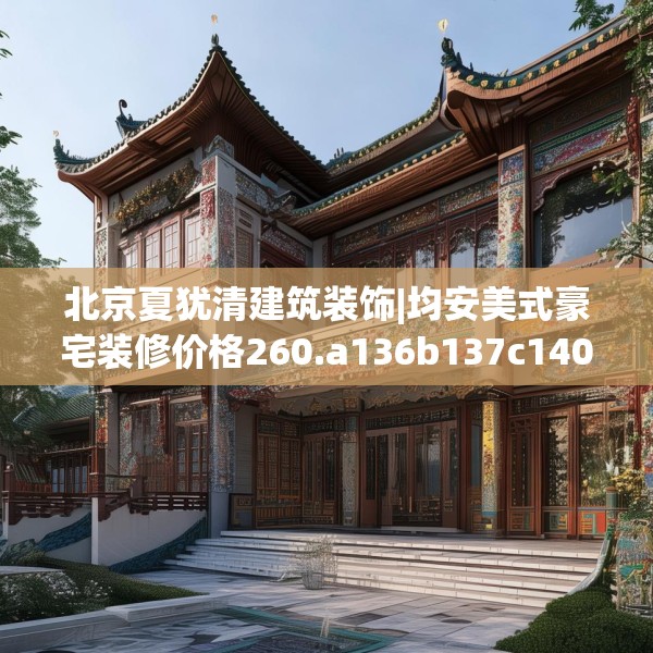 北京夏犹清建筑装饰|均安美式豪宅装修价格260.a136b137c140fgy.147wew