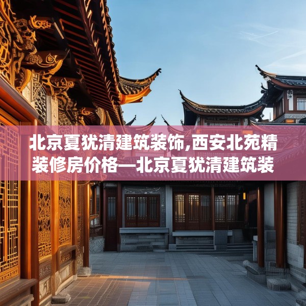 北京夏犹清建筑装饰,西安北苑精装修房价格—北京夏犹清建筑装饰613.a489b490c493fgy.500jhhj