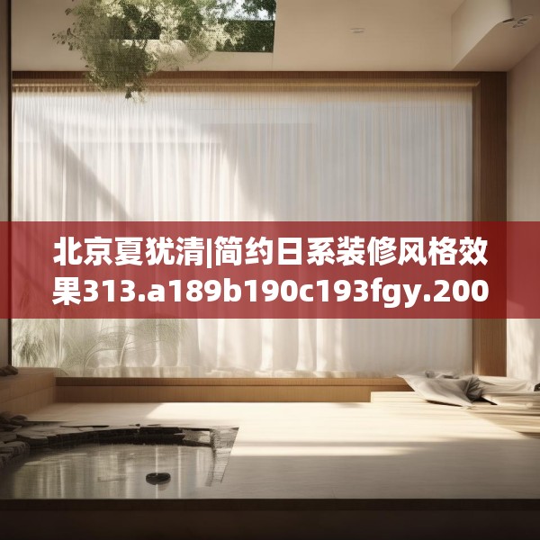 北京夏犹清|简约日系装修风格效果313.a189b190c193fgy.200fdsfds
