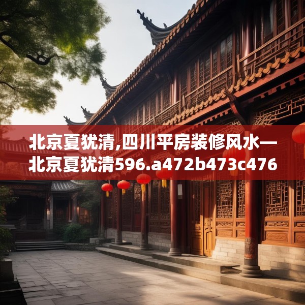 北京夏犹清,四川平房装修风水—北京夏犹清596.a472b473c476fgy.48376658