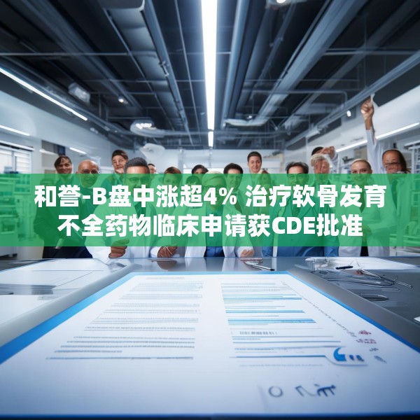 和誉-B盘中涨超4% 治疗软骨发育不全药物临床申请获CDE批准