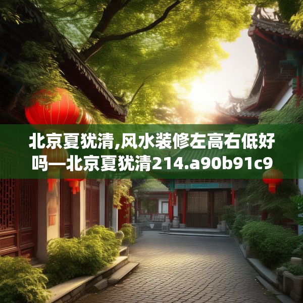 北京夏犹清,风水装修左高右低好吗—北京夏犹清214.a90b91c94fgy.101dewqe