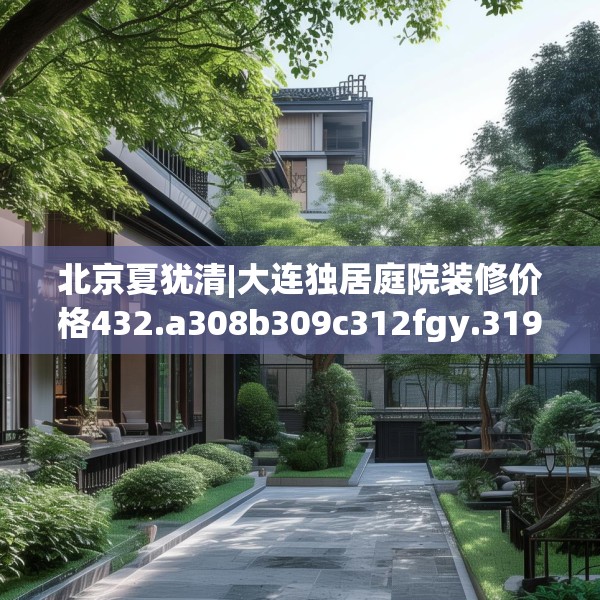北京夏犹清|大连独居庭院装修价格432.a308b309c312fgy.319nbn