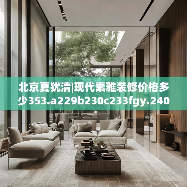 北京夏犹清|现代素雅装修价格多少353.a229b230c233fgy.240cvcx