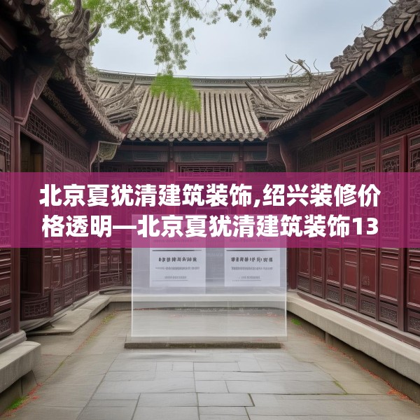 北京夏犹清建筑装饰,绍兴装修价格透明—北京夏犹清建筑装饰135.a11b12c15fgy.22fghfd