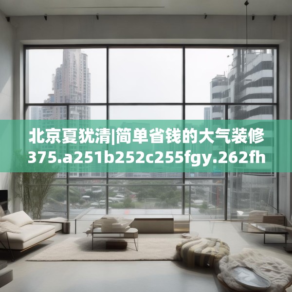 北京夏犹清|简单省钱的大气装修375.a251b252c255fgy.262fhsg