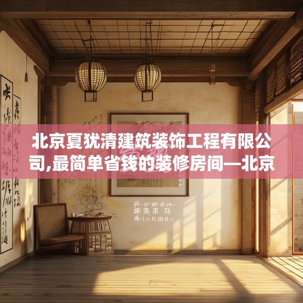 北京夏犹清建筑装饰工程有限公司,最简单省钱的装修房间—北京夏犹清建筑装饰工程有限公司526.a402b403c406fgy.413htyj