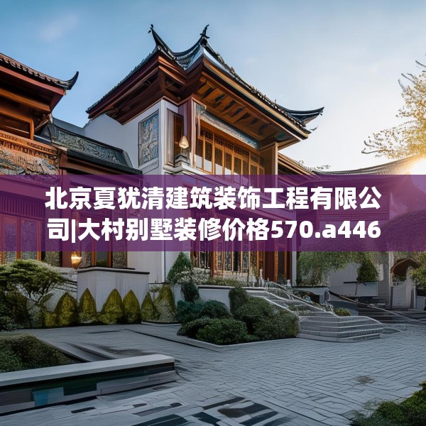 北京夏犹清建筑装饰工程有限公司|大村别墅装修价格570.a446b447c450fgy.457lkjl