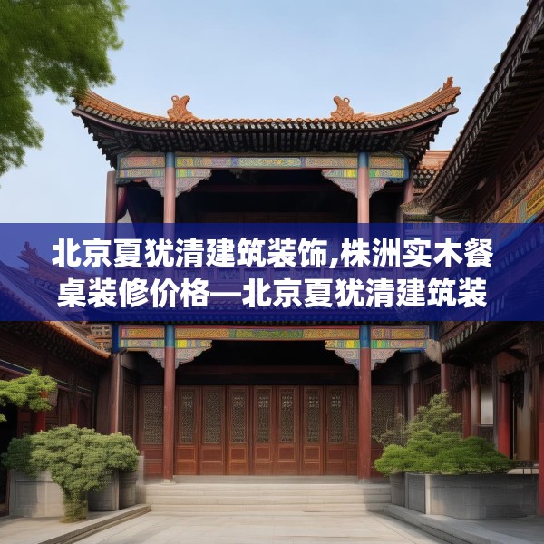 北京夏犹清建筑装饰,株洲实木餐桌装修价格—北京夏犹清建筑装饰126.a2b3c6fgy.13nbn
