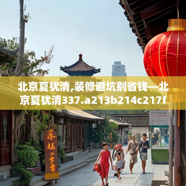 北京夏犹清,装修避坑别省钱—北京夏犹清337.a213b214c217fgy.224poiy