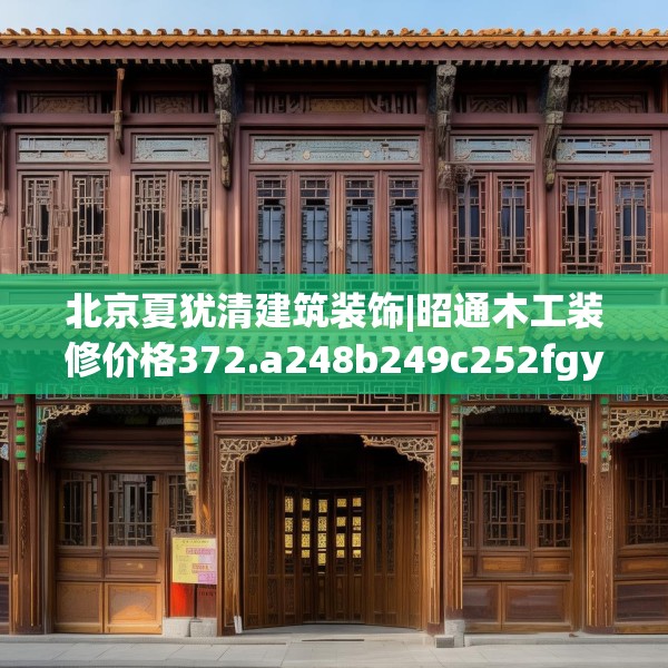 北京夏犹清建筑装饰|昭通木工装修价格372.a248b249c252fgy.259lkjl
