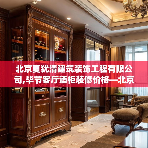 北京夏犹清建筑装饰工程有限公司,毕节客厅酒柜装修价格—北京夏犹清建筑装饰工程有限公司211.a87b88c91fgy.98poiy