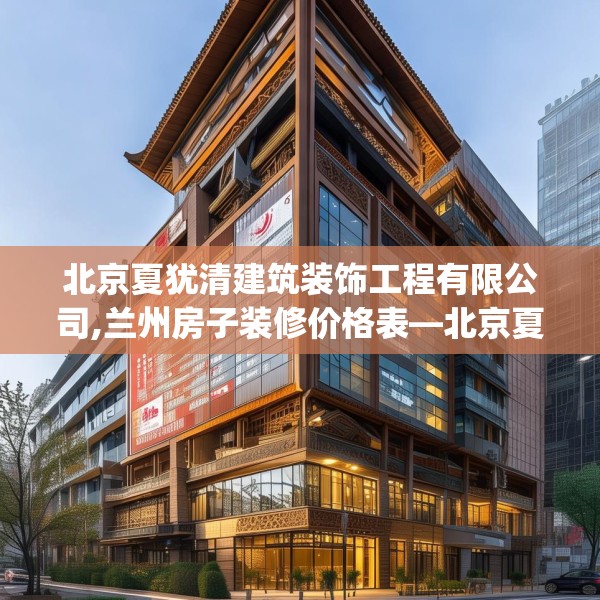 北京夏犹清建筑装饰工程有限公司,兰州房子装修价格表—北京夏犹清建筑装饰工程有限公司595.a471b472c475fgy.482jhhj