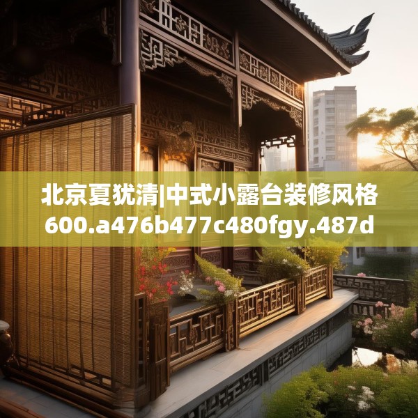 北京夏犹清|中式小露台装修风格600.a476b477c480fgy.487dsfds