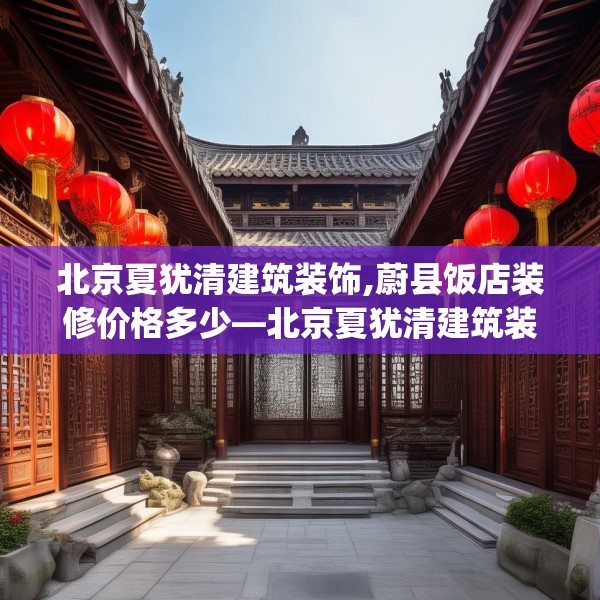 北京夏犹清建筑装饰,蔚县饭店装修价格多少—北京夏犹清建筑装饰434.a310b311c314fgy.32176667