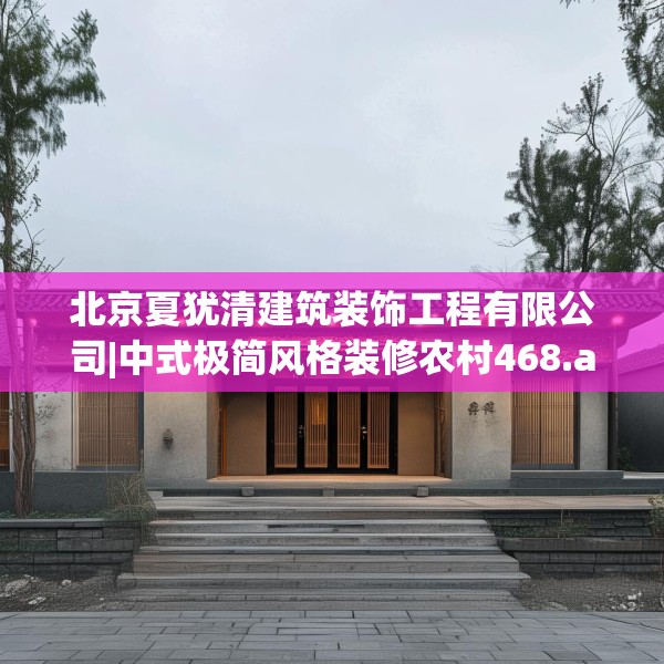北京夏犹清建筑装饰工程有限公司|中式极简风格装修农村468.a344b345c348fgy.355nbn