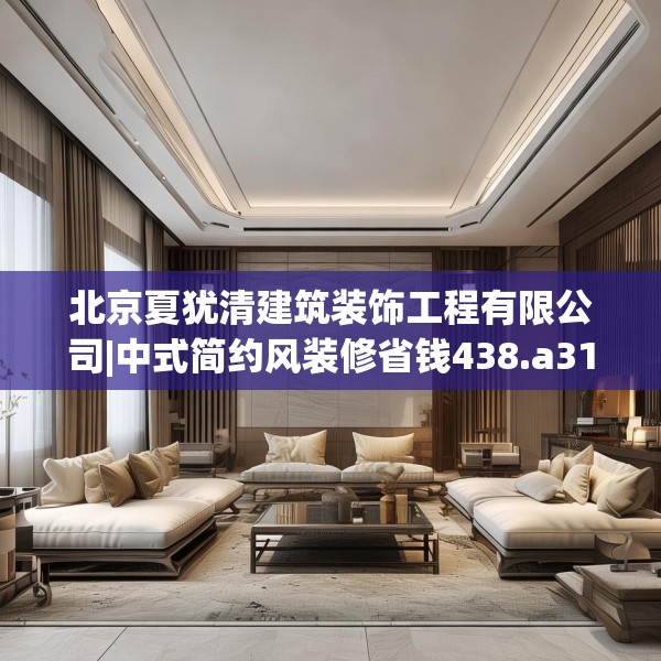 北京夏犹清建筑装饰工程有限公司|中式简约风装修省钱438.a314b315c318fgy.325dsfds