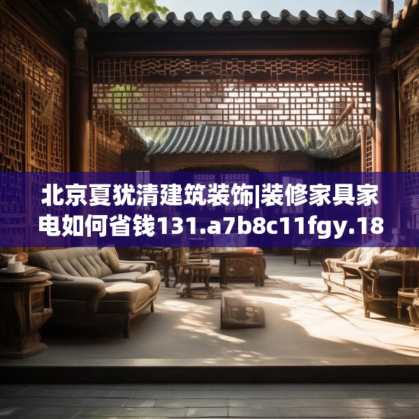 北京夏犹清建筑装饰|装修家具家电如何省钱131.a7b8c11fgy.18fds
