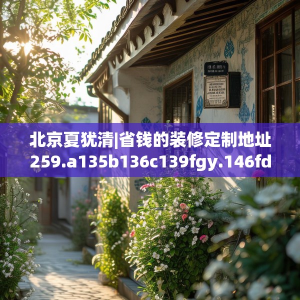 北京夏犹清|省钱的装修定制地址259.a135b136c139fgy.146fdsfds