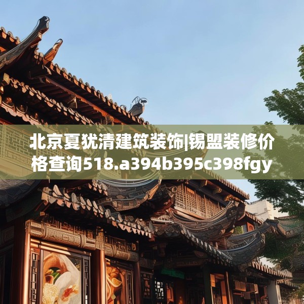 北京夏犹清建筑装饰|锡盟装修价格查询518.a394b395c398fgy.405xczxv
