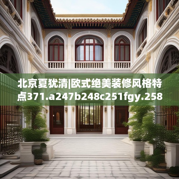北京夏犹清|欧式绝美装修风格特点371.a247b248c251fgy.258cvcx