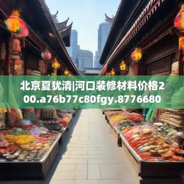 北京夏犹清|河口装修材料价格200.a76b77c80fgy.8776680