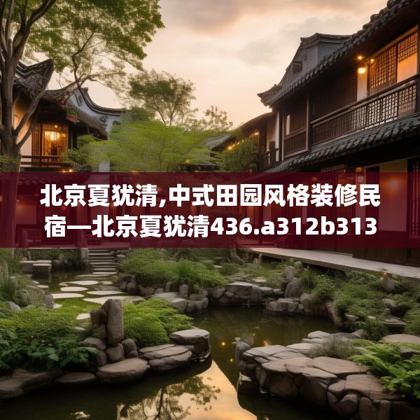 北京夏犹清,中式田园风格装修民宿—北京夏犹清436.a312b313c316fgy.323htyj