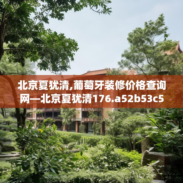 北京夏犹清,葡萄牙装修价格查询网—北京夏犹清176.a52b53c56fgy.63xczxv
