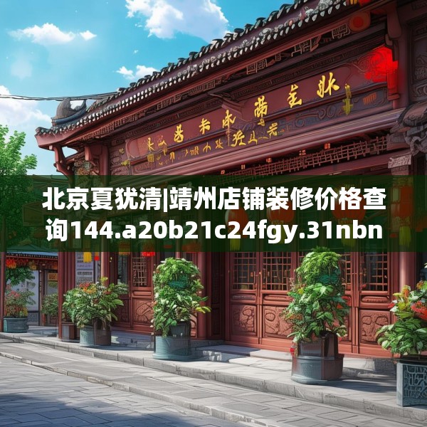 北京夏犹清|靖州店铺装修价格查询144.a20b21c24fgy.31nbn