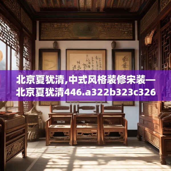北京夏犹清,中式风格装修宋装—北京夏犹清446.a322b323c326fgy.333xczxv