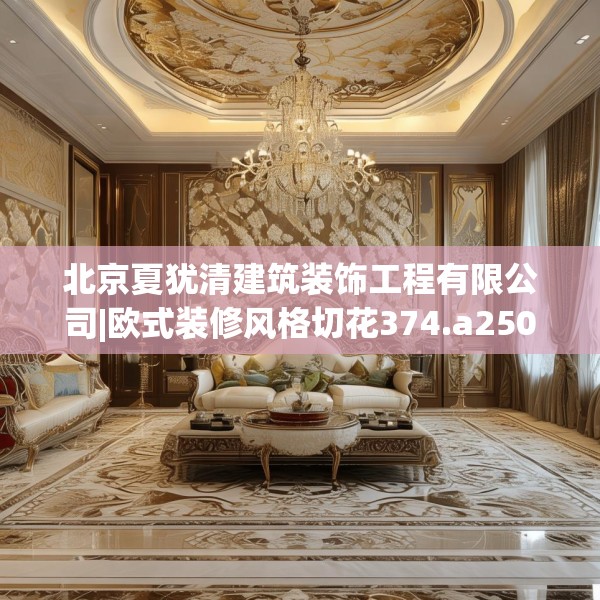 北京夏犹清建筑装饰工程有限公司|欧式装修风格切花374.a250b251c254fgy.261xczxv
