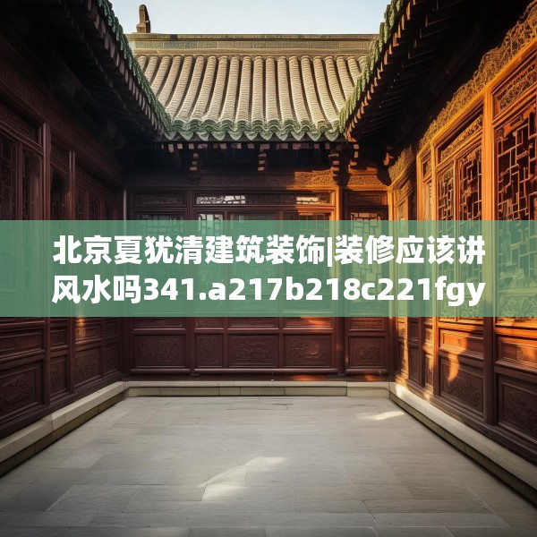 北京夏犹清建筑装饰|装修应该讲风水吗341.a217b218c221fgy.228bnbn