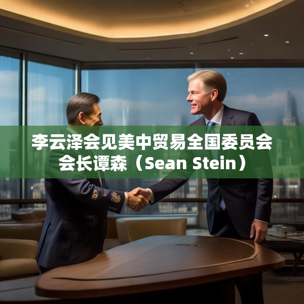 李云泽会见美中贸易全国委员会会长谭森（Sean Stein）