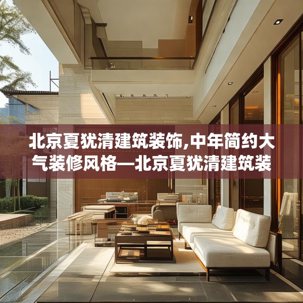 北京夏犹清建筑装饰,中年简约大气装修风格—北京夏犹清建筑装饰220.a96b97c100fgy.107htyj