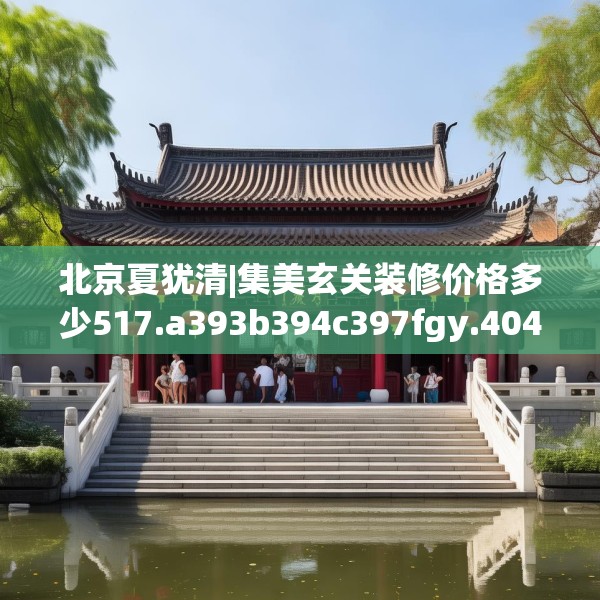 北京夏犹清|集美玄关装修价格多少517.a393b394c397fgy.404poiy
