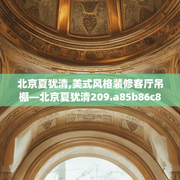 北京夏犹清,美式风格装修客厅吊棚—北京夏犹清209.a85b86c89fgy.96cvcx