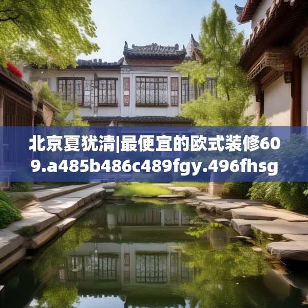 北京夏犹清|最便宜的欧式装修609.a485b486c489fgy.496fhsg
