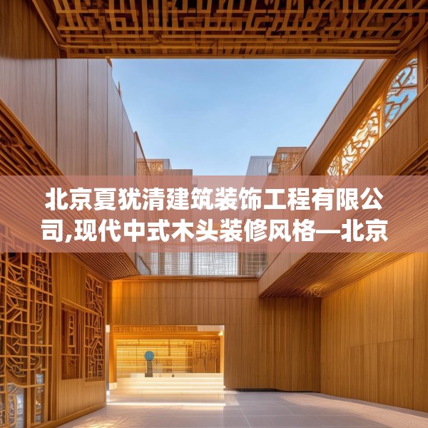 北京夏犹清建筑装饰工程有限公司,现代中式木头装修风格—北京夏犹清建筑装饰工程有限公司318.a194b195c198fgy.205lkjl