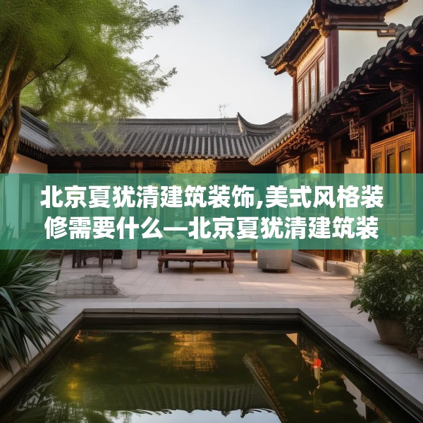 北京夏犹清建筑装饰,美式风格装修需要什么—北京夏犹清建筑装饰418.a294b295c298fgy.305htyj