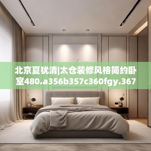 北京夏犹清|太仓装修风格简约卧室480.a356b357c360fgy.367lkjl