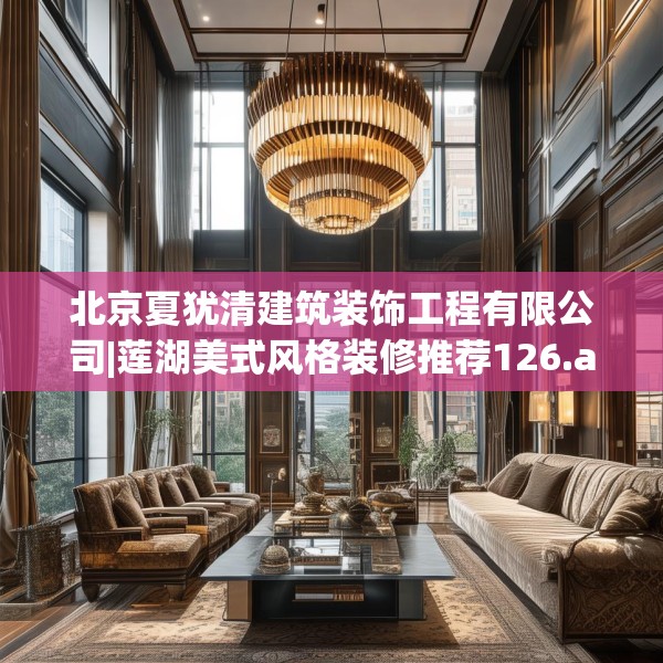 北京夏犹清建筑装饰工程有限公司|莲湖美式风格装修推荐126.a2b3c6fgy.13nbn